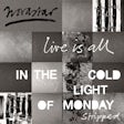Live is all: In the cold light of monday stripped